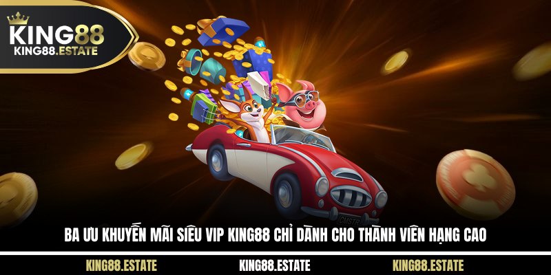 Ba khuyến mãi siêu VIP KING88 dành cho thành viên hạng cao