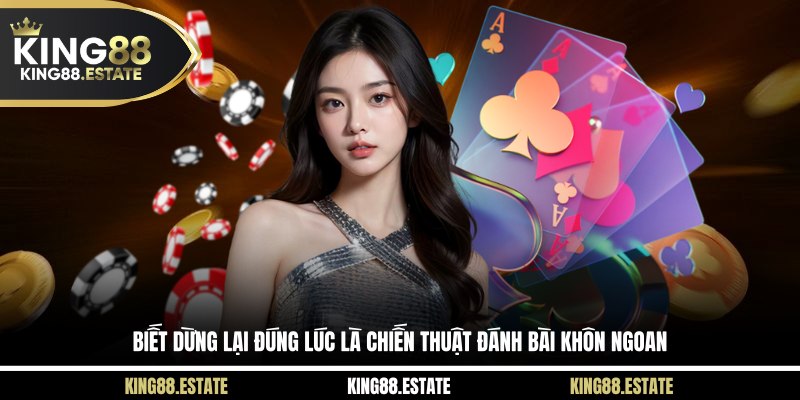 Biết dừng lại đúng lúc là chiến thuật đánh bài khôn ngoan