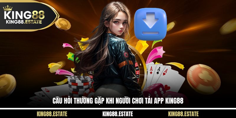 Câu hỏi thường gặp khi người chơi tải app KING88
